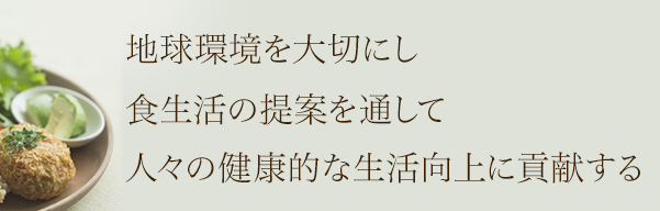 地球環境を大切にし、食生活の提案を通して人々の健康的な生活向上に貢献する