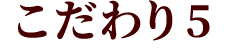 こだわり5