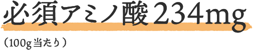 必須アミノ酸234mg （100g当たり）